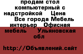 продам стол компьютерный с надстройкой. › Цена ­ 2 000 - Все города Мебель, интерьер » Офисная мебель   . Ульяновская обл.